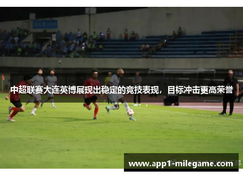 中超联赛大连英博展现出稳定的竞技表现，目标冲击更高荣誉